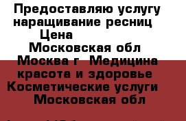 Предоставляю услугу: наращивание ресниц  › Цена ­ 1000-1500 - Московская обл., Москва г. Медицина, красота и здоровье » Косметические услуги   . Московская обл.